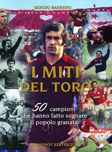 I miti del Toro - 50 campioni che hanno fatto sognare il popolo granata