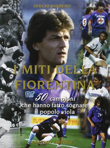 I miti della Fiorentina - 50 campioni che hanno fatto sognare il popolo viola