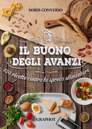 Il buono degli avanzi - 130 ricette contro lo spreco alimentare