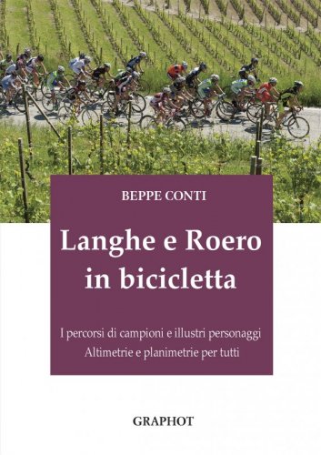 Langhe e Roero in bicicletta - I percorsi di campioni e illustri personaggi, altimetrie e planimetrie per tutti