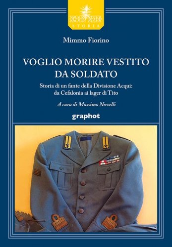 Voglio morire vestito da soldato - Storia di un fante della Divisione Acqui: da Cefalonia ai lager di Tito